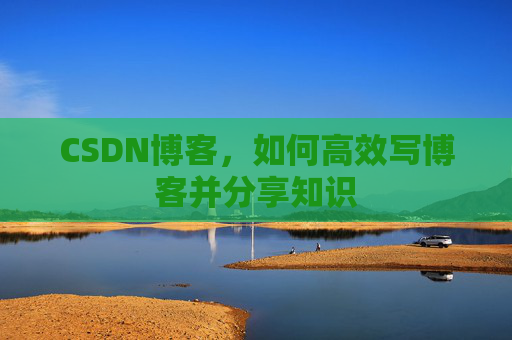 CSDN博客，如何高效写博客并分享知识